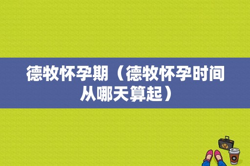 德牧怀孕期（德牧怀孕时间从哪天算起）