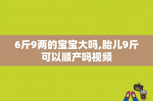 6斤9两的宝宝大吗,胎儿9斤可以顺产吗视频