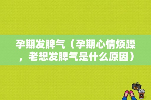 孕期发脾气（孕期心情烦躁，老想发脾气是什么原因）  第1张