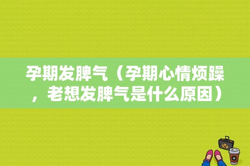 孕期发脾气（孕期心情烦躁，老想发脾气是什么原因）