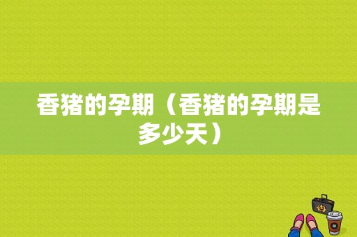 香猪的孕期（香猪的孕期是多少天）