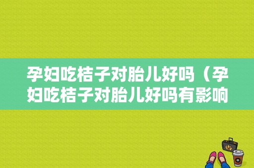 孕妇吃桔子对胎儿好吗（孕妇吃桔子对胎儿好吗有影响吗）