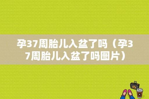 孕37周胎儿入盆了吗（孕37周胎儿入盆了吗图片）