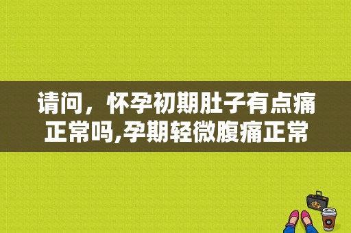 请问，怀孕初期肚子有点痛正常吗,孕期轻微腹痛正常的吗会胎停吗
