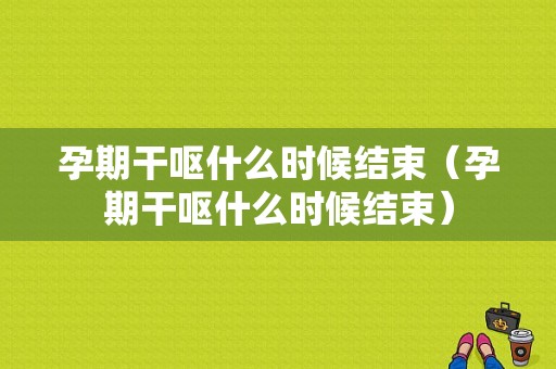 孕期干呕什么时候结束（孕期干呕什么时候结束）