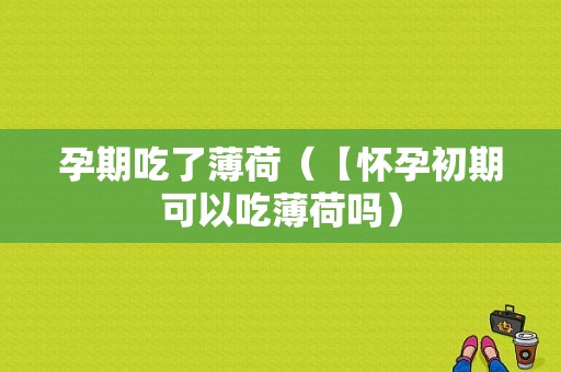 孕期吃了薄荷（【怀孕初期可以吃薄荷吗）