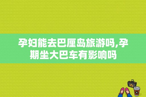 孕妇能去巴厘岛旅游吗,孕期坐大巴车有影响吗  第1张