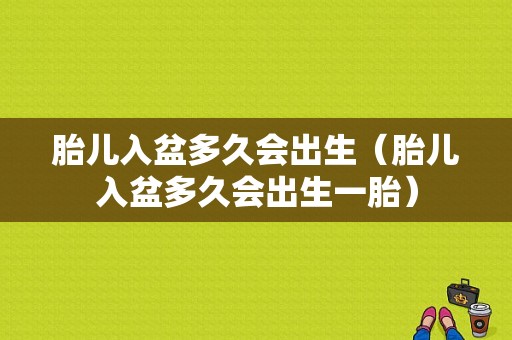 胎儿入盆多久会出生（胎儿入盆多久会出生一胎）