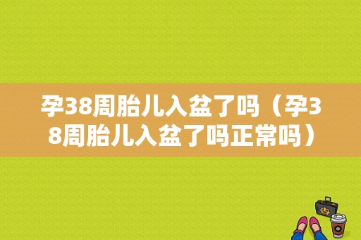 孕38周胎儿入盆了吗（孕38周胎儿入盆了吗正常吗）