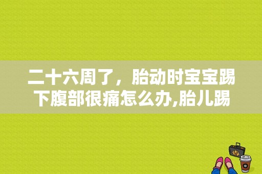 二十六周了，胎动时宝宝踢下腹部很痛怎么办,胎儿踢痛了可以打吗  第1张