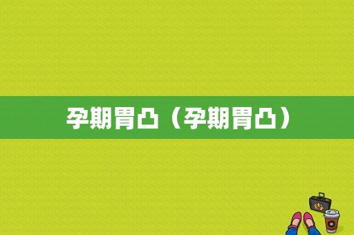 孕期胃凸（孕期胃凸）