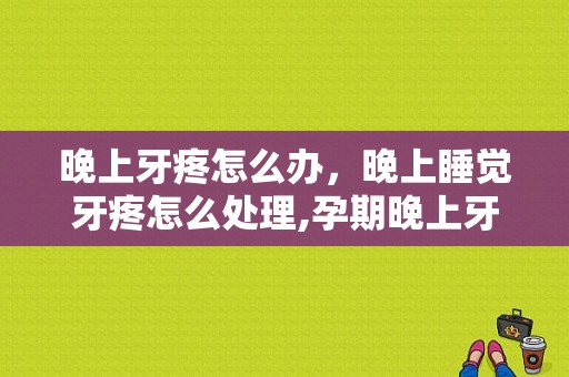 晚上牙疼怎么办，晚上睡觉牙疼怎么处理,孕期晚上牙疼白天不疼怎么办