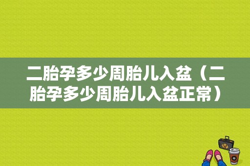 二胎孕多少周胎儿入盆（二胎孕多少周胎儿入盆正常）