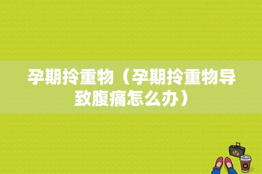孕期拎重物（孕期拎重物导致腹痛怎么办）