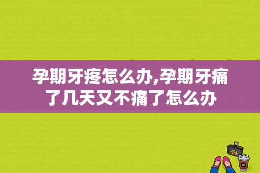 孕期牙疼怎么办,孕期牙痛了几天又不痛了怎么办