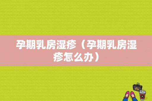 孕期乳房湿疹（孕期乳房湿疹怎么办）