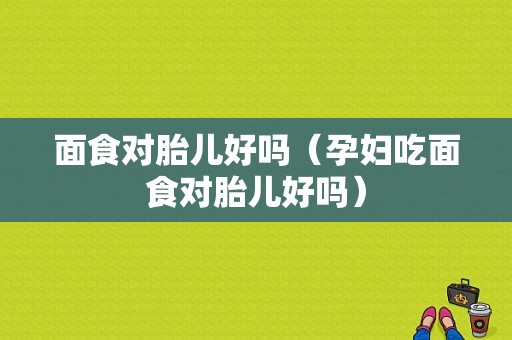 面食对胎儿好吗（孕妇吃面食对胎儿好吗）