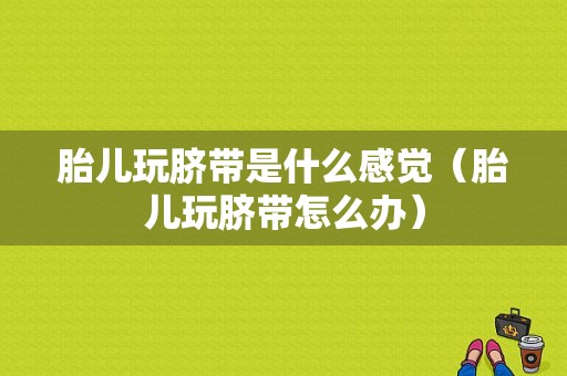 胎儿玩脐带是什么感觉（胎儿玩脐带怎么办）