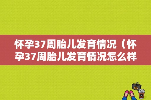 怀孕37周胎儿发育情况（怀孕37周胎儿发育情况怎么样）