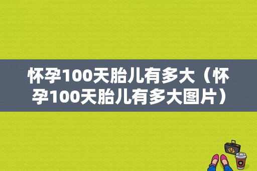 怀孕100天胎儿有多大（怀孕100天胎儿有多大图片）