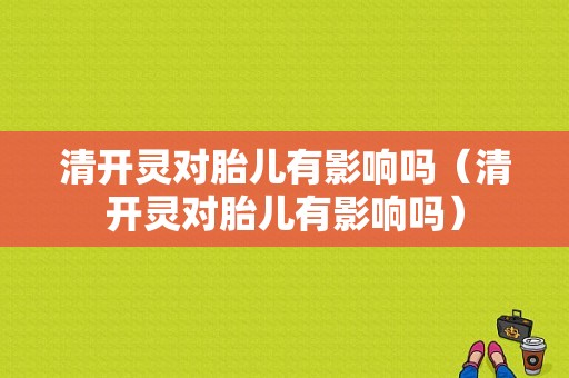 清开灵对胎儿有影响吗（清开灵对胎儿有影响吗）