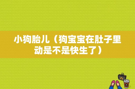 小狗胎儿（狗宝宝在肚子里动是不是快生了）