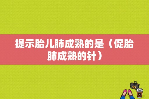 提示胎儿肺成熟的是（促胎肺成熟的针）