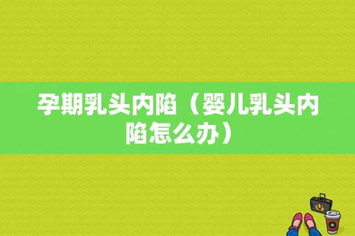 孕期乳头内陷（婴儿乳头内陷怎么办）