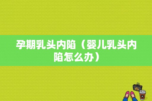 孕期乳头内陷（婴儿乳头内陷怎么办）