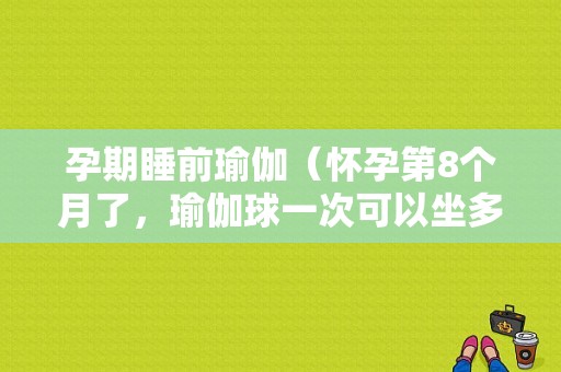 孕期睡前瑜伽（怀孕第8个月了，瑜伽球一次可以坐多久）