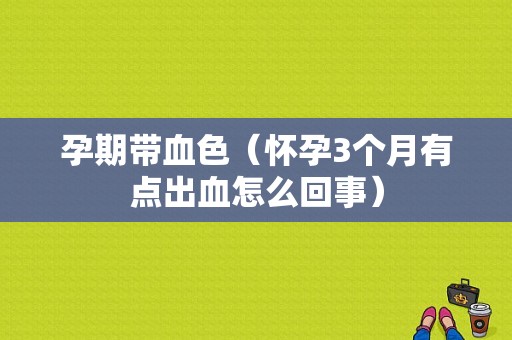 孕期带血色（怀孕3个月有点出血怎么回事）