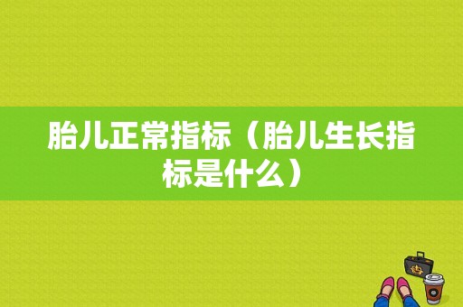 胎儿正常指标（胎儿生长指标是什么）