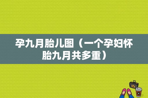 孕九月胎儿图（一个孕妇怀胎九月共多重）