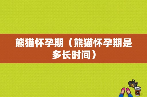 熊猫怀孕期（熊猫怀孕期是多长时间）