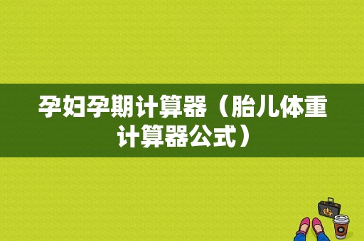 孕妇孕期计算器（胎儿体重计算器公式）
