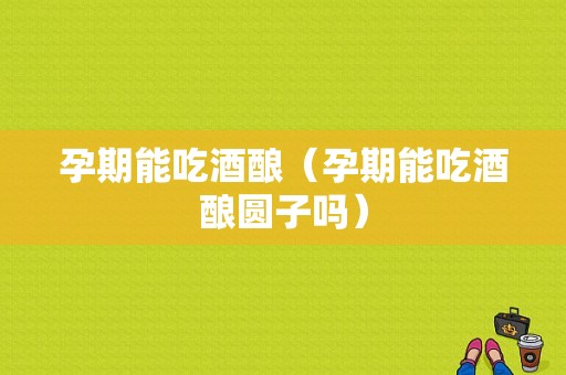 孕期能吃酒酿（孕期能吃酒酿圆子吗）