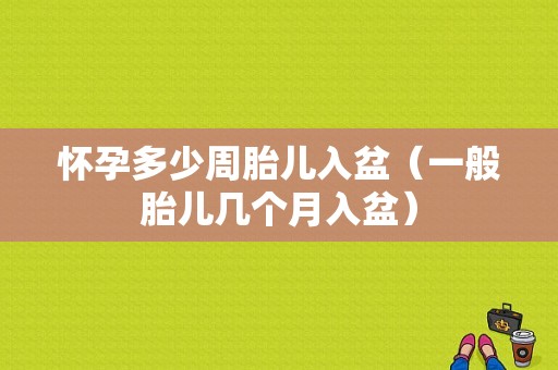 怀孕多少周胎儿入盆（一般胎儿几个月入盆）