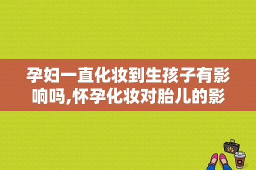 孕妇一直化妆到生孩子有影响吗,怀孕化妆对胎儿的影响有多大  第1张
