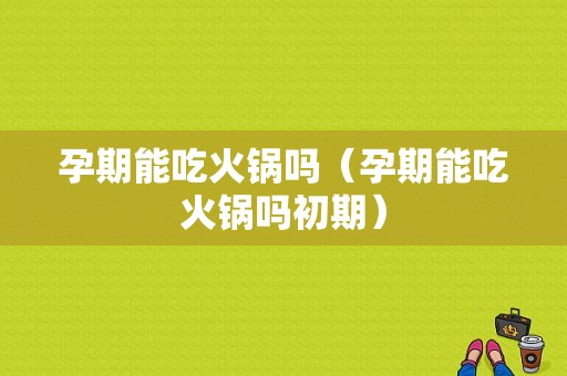 孕期能吃火锅吗（孕期能吃火锅吗初期）