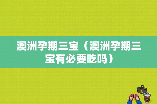 澳洲孕期三宝（澳洲孕期三宝有必要吃吗）