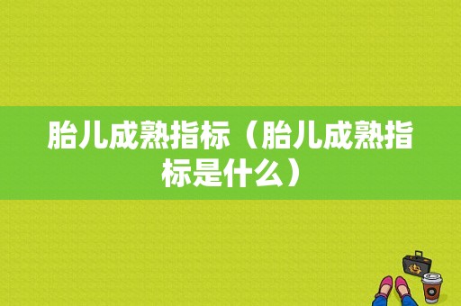 胎儿成熟指标（胎儿成熟指标是什么）