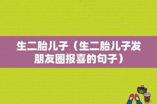 生二胎儿子（生二胎儿子发朋友圈报喜的句子）