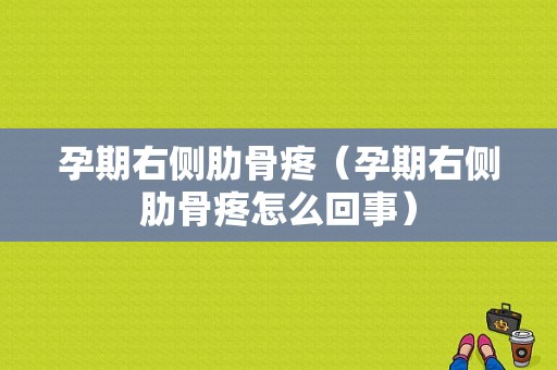孕期右侧肋骨疼（孕期右侧肋骨疼怎么回事）