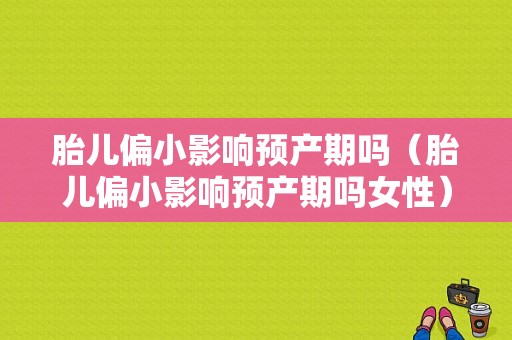 胎儿偏小影响预产期吗（胎儿偏小影响预产期吗女性）
