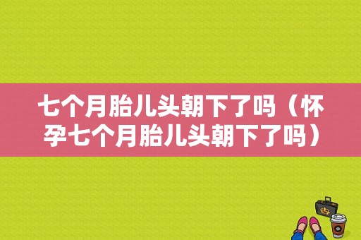 七个月胎儿头朝下了吗（怀孕七个月胎儿头朝下了吗）