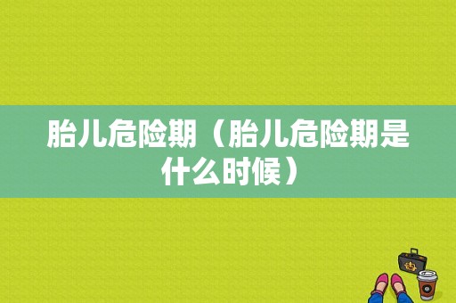胎儿危险期（胎儿危险期是什么时候）