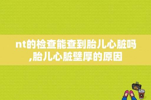 nt的检查能查到胎儿心脏吗,胎儿心脏壁厚的原因