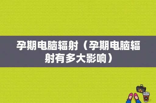 孕期电脑辐射（孕期电脑辐射有多大影响）