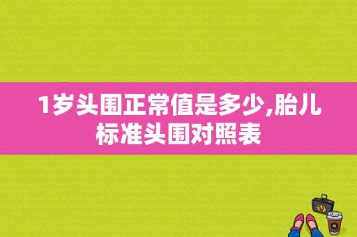 1岁头围正常值是多少,胎儿标准头围对照表