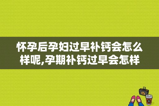 怀孕后孕妇过早补钙会怎么样呢,孕期补钙过早会怎样